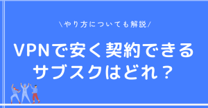 VPNで安く契約できるサブスクはどれ？やり方についても解説！